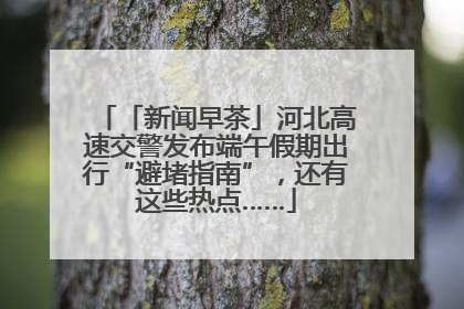 「新闻早茶」河北高速交警发布端午假期出行“避堵指南”，还有这些热点……
